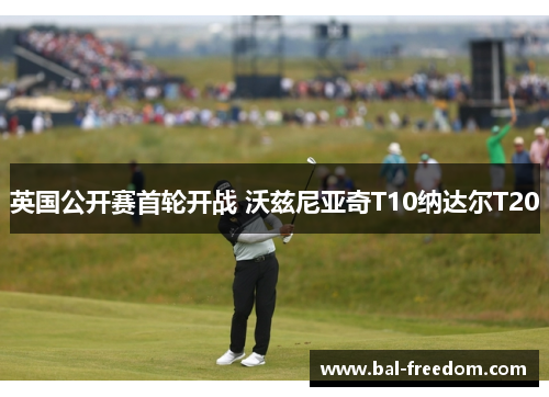 英国公开赛首轮开战 沃兹尼亚奇T10纳达尔T20
